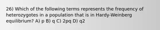 26) Which of the following terms represents the frequency of heterozygotes in a population that is in Hardy-Weinberg equilibrium? A) p B) q C) 2pq D) q2