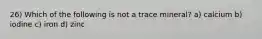 26) Which of the following is not a trace mineral? a) calcium b) iodine c) iron d) zinc