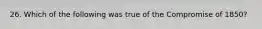 26. Which of the following was true of the Compromise of 1850?