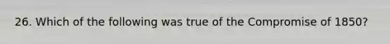 26. Which of the following was true of the Compromise of 1850?