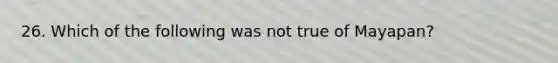 26. Which of the following was not true of Mayapan?