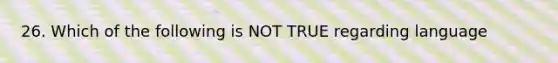 26. Which of the following is NOT TRUE regarding language