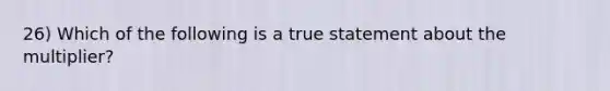 26) Which of the following is a true statement about the multiplier?