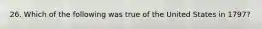 26. Which of the following was true of the United States in 1797?