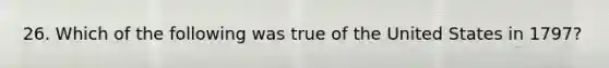 26. Which of the following was true of the United States in 1797?