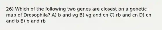 26) Which of the following two genes are closest on a genetic map of Drosophila? A) b and vg B) vg and cn C) rb and cn D) cn and b E) b and rb