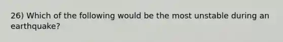 26) Which of the following would be the most unstable during an earthquake?