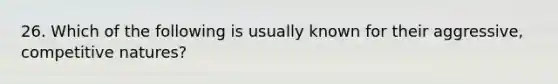 26. Which of the following is usually known for their aggressive, competitive natures?