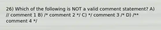 26) Which of the following is NOT a valid comment statement? A) // comment 1 B) /* comment 2 */ C) */ comment 3 /* D) /** comment 4 */