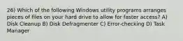 26) Which of the following Windows utility programs arranges pieces of files on your hard drive to allow for faster access? A) Disk Cleanup B) Disk Defragmenter C) Error-checking D) Task Manager