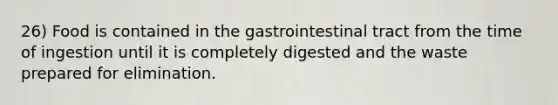 26) Food is contained in the gastrointestinal tract from the time of ingestion until it is completely digested and the waste prepared for elimination.