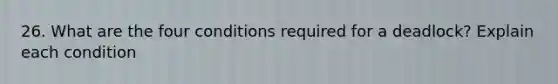 26. What are the four conditions required for a deadlock? Explain each condition