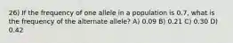 26) If the frequency of one allele in a population is 0.7, what is the frequency of the alternate allele? A) 0.09 B) 0.21 C) 0.30 D) 0.42