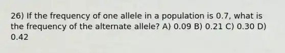 26) If the frequency of one allele in a population is 0.7, what is the frequency of the alternate allele? A) 0.09 B) 0.21 C) 0.30 D) 0.42