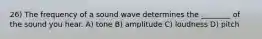 26) The frequency of a sound wave determines the ________ of the sound you hear. A) tone B) amplitude C) loudness D) pitch