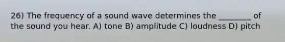 26) The frequency of a sound wave determines the ________ of the sound you hear. A) tone B) amplitude C) loudness D) pitch