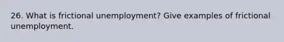 26. What is frictional unemployment? Give examples of frictional unemployment.