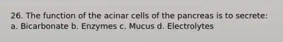 26. The function of the acinar cells of the pancreas is to secrete: a. Bicarbonate b. Enzymes c. Mucus d. Electrolytes