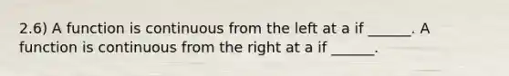 2.6) A function is continuous from the left at a if​ ______. A function is continuous from the right at a if​ ______.