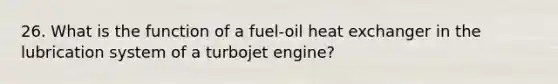 26. What is the function of a fuel-oil heat exchanger in the lubrication system of a turbojet engine?