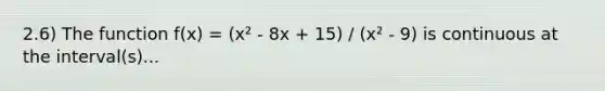 2.6) The function f(x) = (x² - 8x + 15) / (x² - 9) is continuous at the interval(s)...