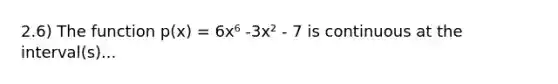 2.6) The function p(x) = 6x⁶ -3x² - 7 is continuous at the interval(s)...