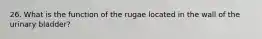 26. What is the function of the rugae located in the wall of the urinary bladder?