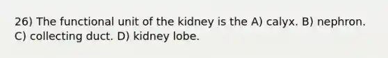 26) The functional unit of the kidney is the A) calyx. B) nephron. C) collecting duct. D) kidney lobe.