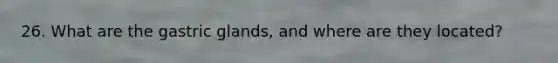 26. What are the gastric glands, and where are they located?