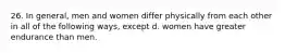 26. In general, men and women differ physically from each other in all of the following ways, except d. women have greater endurance than men.