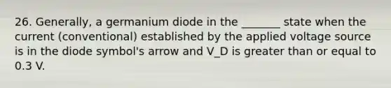 26. Generally, a germanium diode in the _______ state when the current (conventional) established by the applied voltage source is in the diode symbol's arrow and V_D is greater than or equal to 0.3 V.