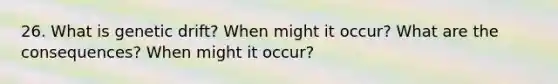 26. What is genetic drift? When might it occur? What are the consequences? When might it occur?