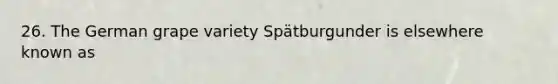 26. The German grape variety Spätburgunder is elsewhere known as