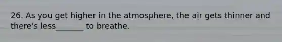 26. As you get higher in the atmosphere, the air gets thinner and there's less_______ to breathe.