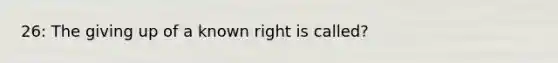 26: The giving up of a known right is called?