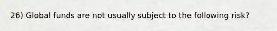 26) Global funds are not usually subject to the following risk?