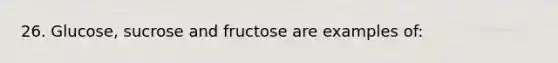 26. Glucose, sucrose and fructose are examples of: