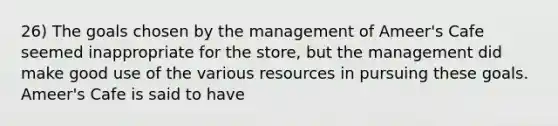 26) The goals chosen by the management of Ameer's Cafe seemed inappropriate for the store, but the management did make good use of the various resources in pursuing these goals. Ameer's Cafe is said to have