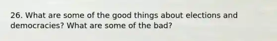 26. What are some of the good things about elections and democracies? What are some of the bad?