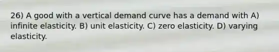 26) A good with a vertical demand curve has a demand with A) infinite elasticity. B) unit elasticity. C) zero elasticity. D) varying elasticity.