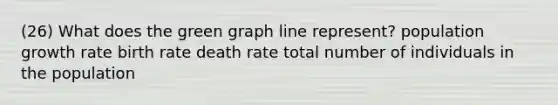 (26) What does the green graph line represent? population growth rate birth rate death rate total number of individuals in the population