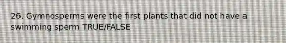 26. Gymnosperms were the first plants that did not have a swimming sperm TRUE/FALSE