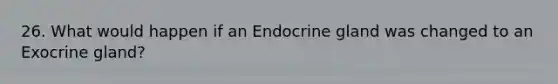 26. What would happen if an Endocrine gland was changed to an Exocrine gland?