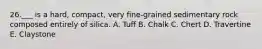 26.___ is a hard, compact, very fine-grained sedimentary rock composed entirely of silica. A. Tuff B. Chalk C. Chert D. Travertine E. Claystone