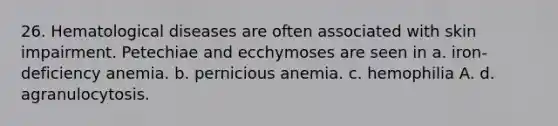 26. Hematological diseases are often associated with skin impairment. Petechiae and ecchymoses are seen in a. iron-deficiency anemia. b. pernicious anemia. c. hemophilia A. d. agranulocytosis.