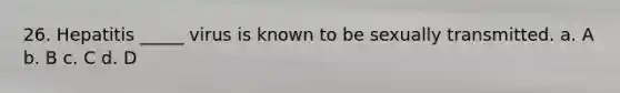 26. Hepatitis _____ virus is known to be sexually transmitted. a. A b. B c. C d. D