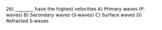 26) ________ have the highest velocities A) Primary waves (P-waves) B) Secondary waves (S-waves) C) Surface waves D) Refracted S-waves