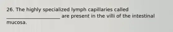 26. The highly specialized lymph capillaries called ______________________ are present in the villi of the intestinal mucosa.