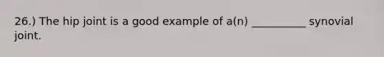 26.) The hip joint is a good example of a(n) __________ synovial joint.