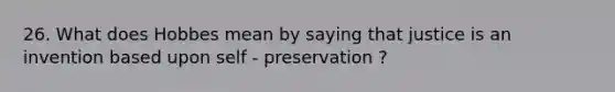 26. What does Hobbes mean by saying that justice is an invention based upon self - preservation ?